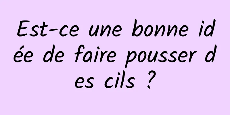 Est-ce une bonne idée de faire pousser des cils ?