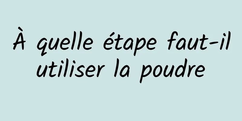 À quelle étape faut-il utiliser la poudre 