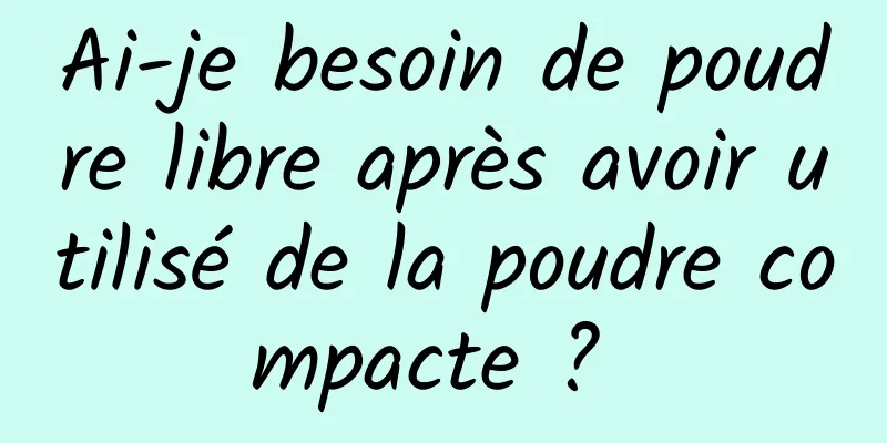 Ai-je besoin de poudre libre après avoir utilisé de la poudre compacte ? 