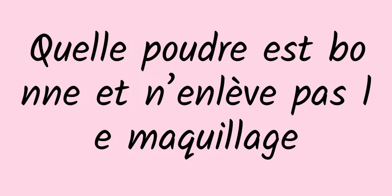 Quelle poudre est bonne et n’enlève pas le maquillage