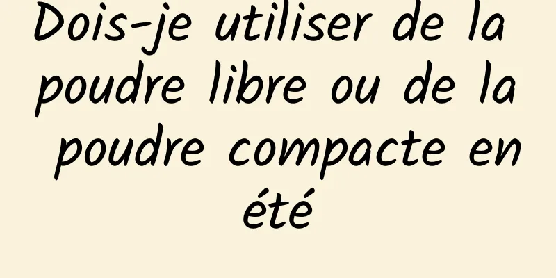 Dois-je utiliser de la poudre libre ou de la poudre compacte en été 