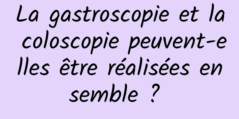 La gastroscopie et la coloscopie peuvent-elles être réalisées ensemble ? 