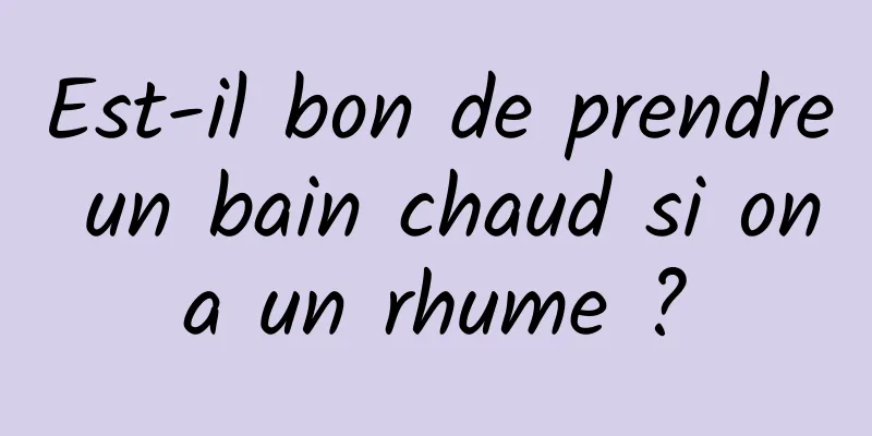 Est-il bon de prendre un bain chaud si on a un rhume ? 