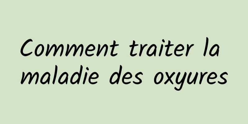 Comment traiter la maladie des oxyures