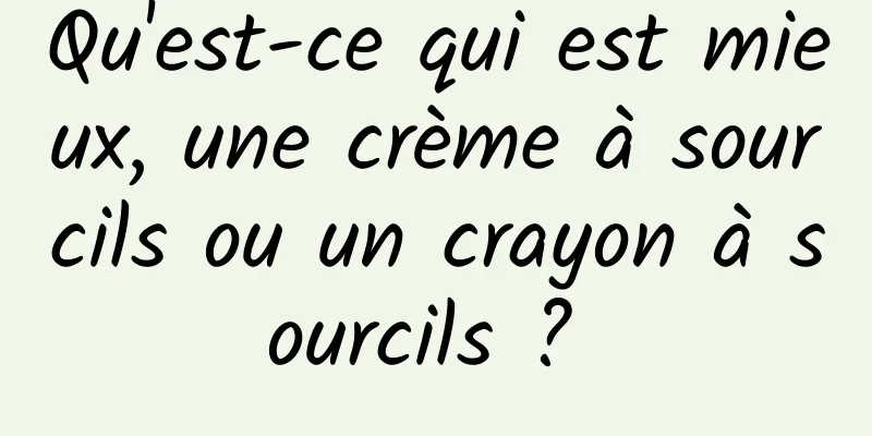 Qu'est-ce qui est mieux, une crème à sourcils ou un crayon à sourcils ? 