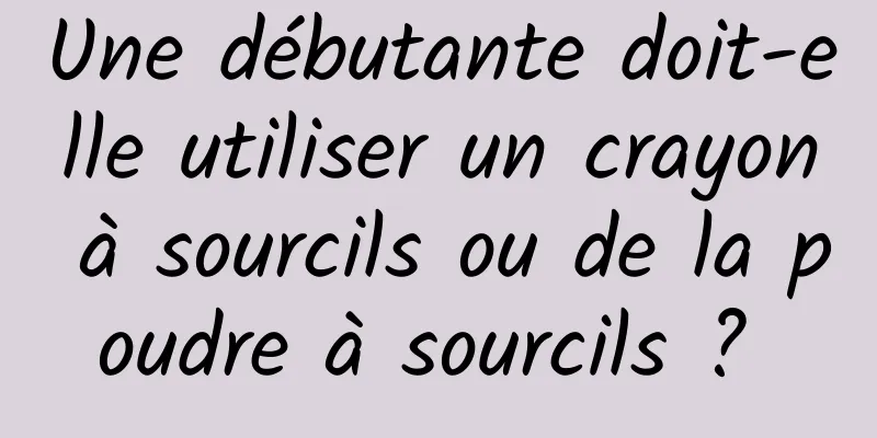 Une débutante doit-elle utiliser un crayon à sourcils ou de la poudre à sourcils ? 