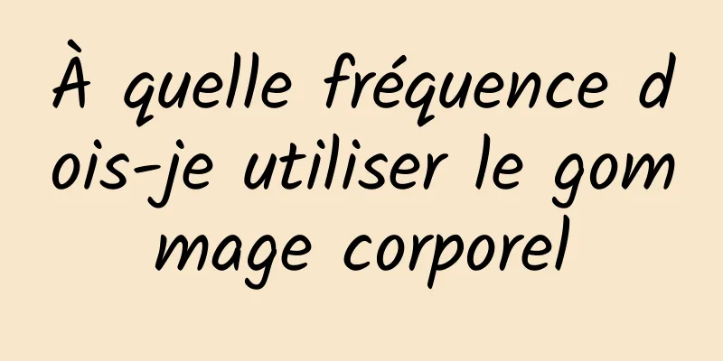 À quelle fréquence dois-je utiliser le gommage corporel