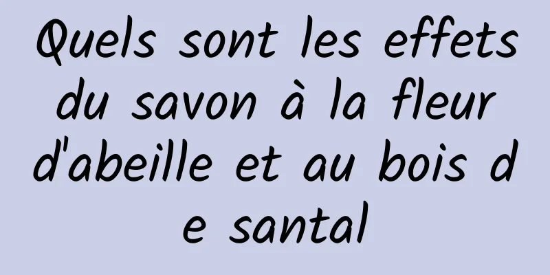 Quels sont les effets du savon à la fleur d'abeille et au bois de santal