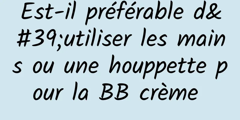 Est-il préférable d'utiliser les mains ou une houppette pour la BB crème 