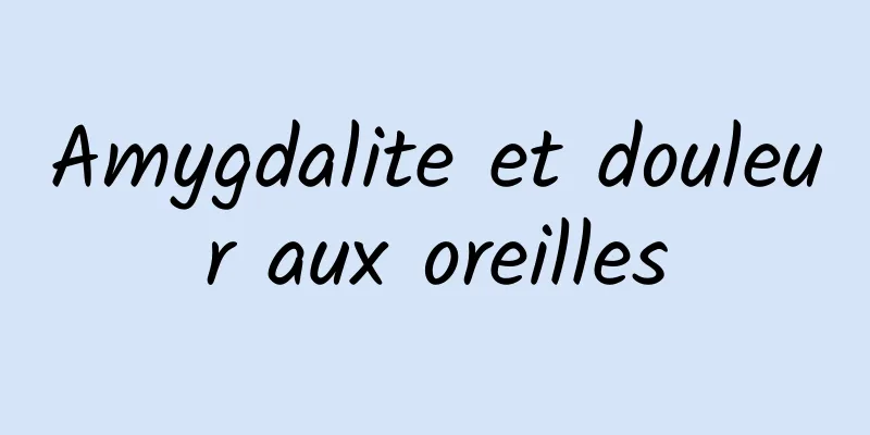 Amygdalite et douleur aux oreilles