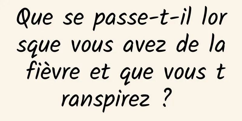 Que se passe-t-il lorsque vous avez de la fièvre et que vous transpirez ? 