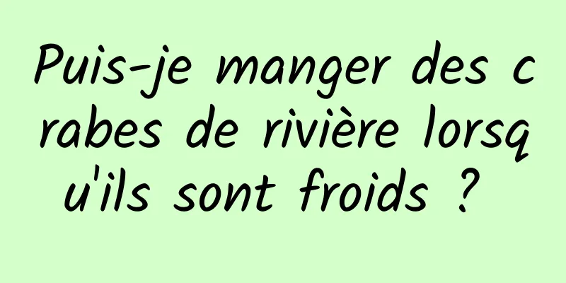 Puis-je manger des crabes de rivière lorsqu'ils sont froids ? 