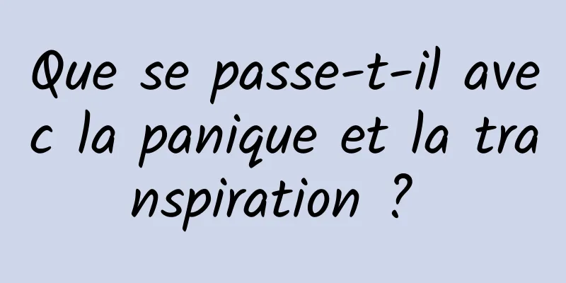 Que se passe-t-il avec la panique et la transpiration ? 