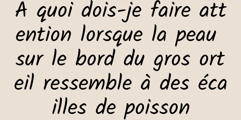 À quoi dois-je faire attention lorsque la peau sur le bord du gros orteil ressemble à des écailles de poisson