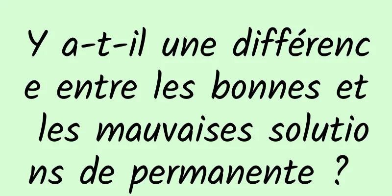 Y a-t-il une différence entre les bonnes et les mauvaises solutions de permanente ? 