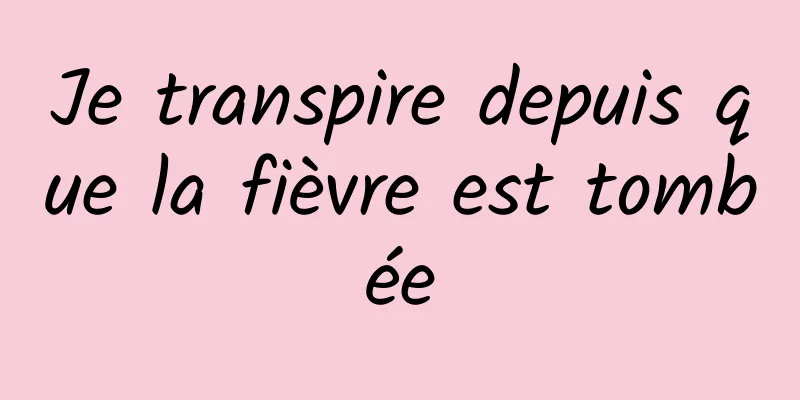 Je transpire depuis que la fièvre est tombée