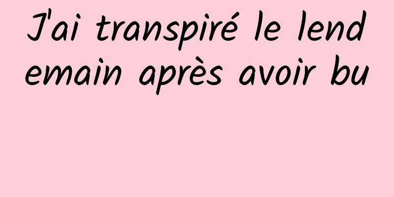 J'ai transpiré le lendemain après avoir bu 