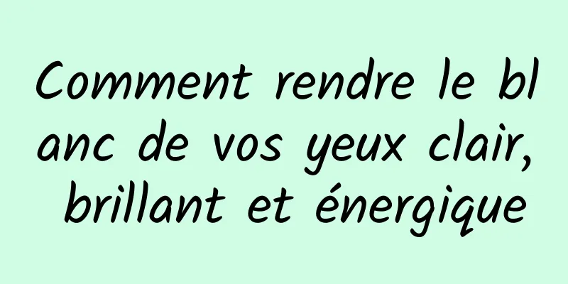 Comment rendre le blanc de vos yeux clair, brillant et énergique