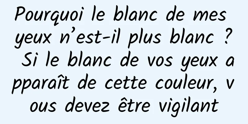 Pourquoi le blanc de mes yeux n’est-il plus blanc ? Si le blanc de vos yeux apparaît de cette couleur, vous devez être vigilant