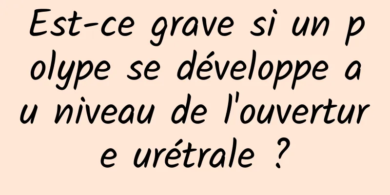 Est-ce grave si un polype se développe au niveau de l'ouverture urétrale ?