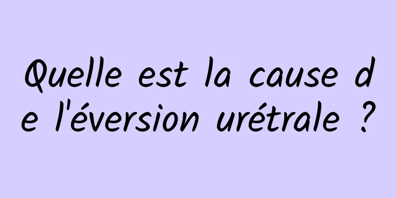 Quelle est la cause de l'éversion urétrale ?