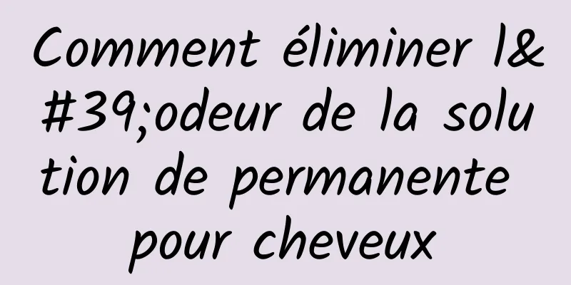 Comment éliminer l'odeur de la solution de permanente pour cheveux