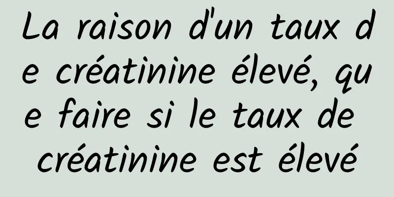 La raison d'un taux de créatinine élevé, que faire si le taux de créatinine est élevé