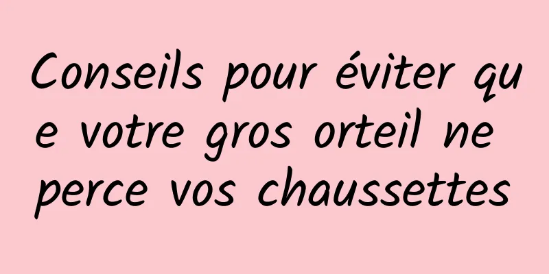 Conseils pour éviter que votre gros orteil ne perce vos chaussettes