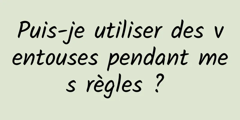 Puis-je utiliser des ventouses pendant mes règles ? 