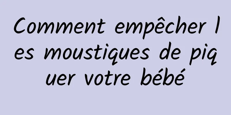 Comment empêcher les moustiques de piquer votre bébé