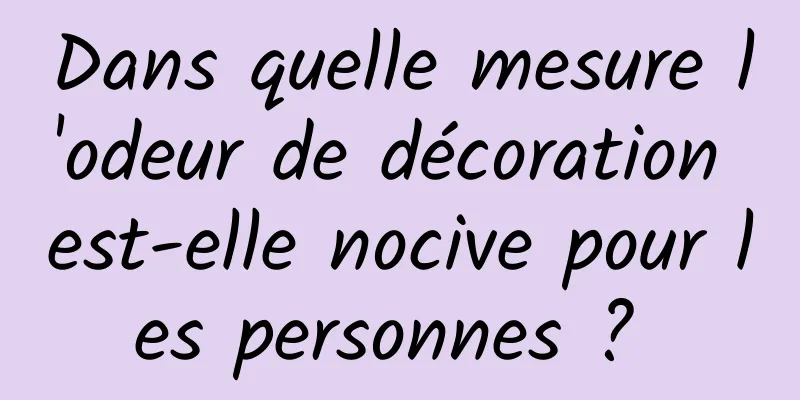 Dans quelle mesure l'odeur de décoration est-elle nocive pour les personnes ? 