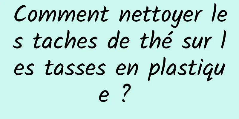 Comment nettoyer les taches de thé sur les tasses en plastique ? 