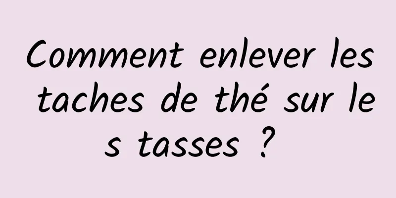 Comment enlever les taches de thé sur les tasses ? 