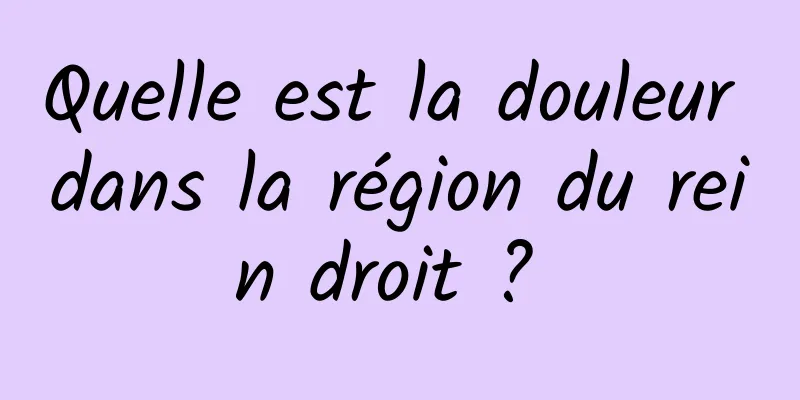 Quelle est la douleur dans la région du rein droit ? 