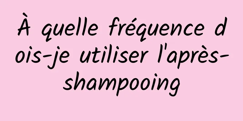 À quelle fréquence dois-je utiliser l'après-shampooing