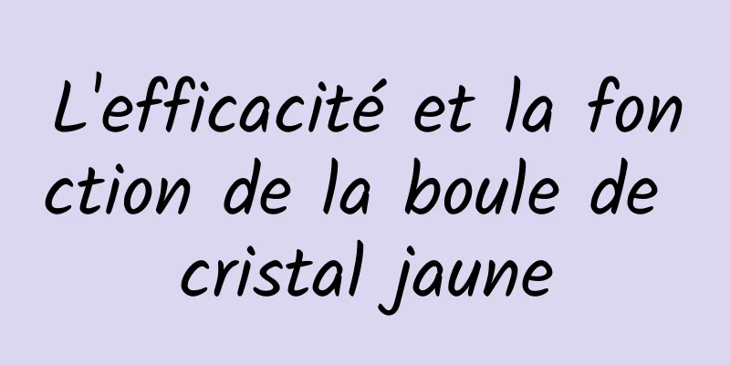 L'efficacité et la fonction de la boule de cristal jaune