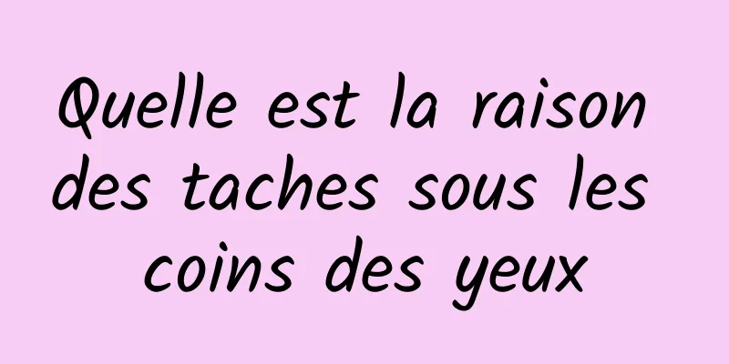 Quelle est la raison des taches sous les coins des yeux