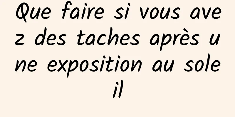 Que faire si vous avez des taches après une exposition au soleil