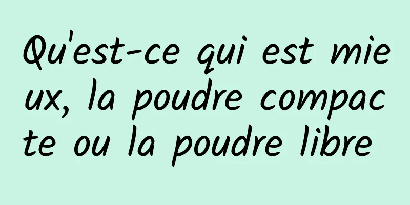 Qu'est-ce qui est mieux, la poudre compacte ou la poudre libre 