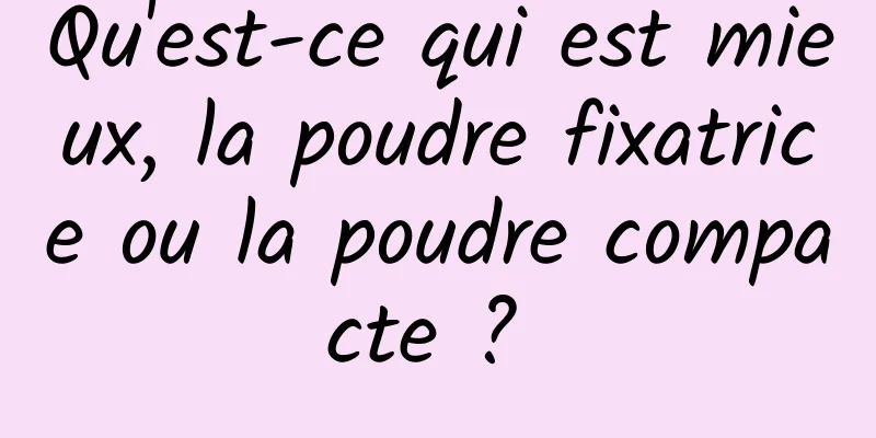 Qu'est-ce qui est mieux, la poudre fixatrice ou la poudre compacte ? 