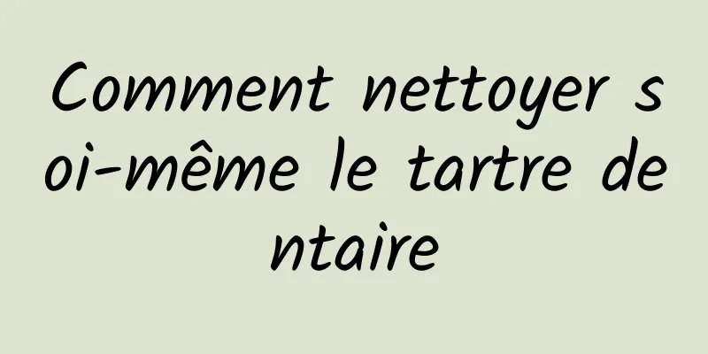 Comment nettoyer soi-même le tartre dentaire