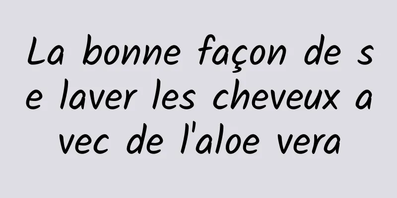 La bonne façon de se laver les cheveux avec de l'aloe vera