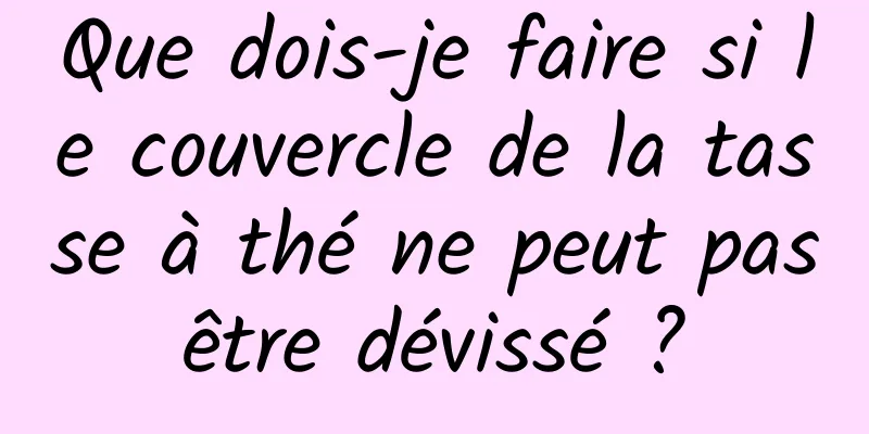 Que dois-je faire si le couvercle de la tasse à thé ne peut pas être dévissé ? 