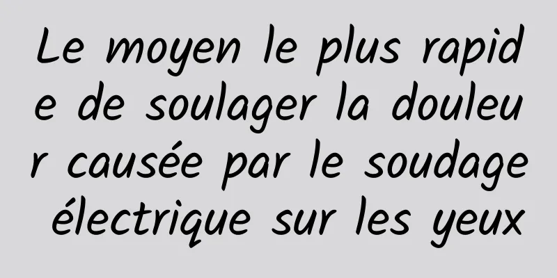 Le moyen le plus rapide de soulager la douleur causée par le soudage électrique sur les yeux