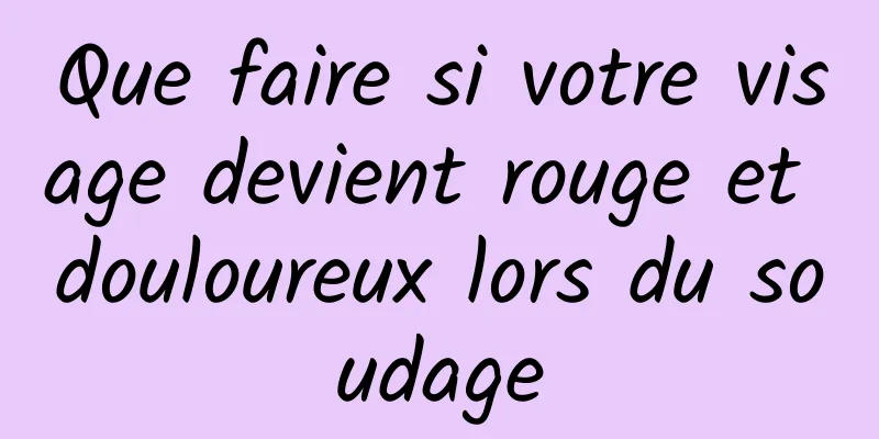 Que faire si votre visage devient rouge et douloureux lors du soudage