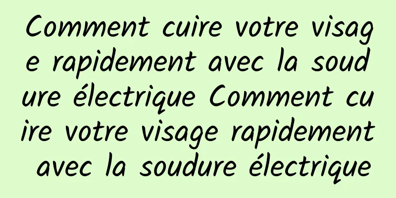 Comment cuire votre visage rapidement avec la soudure électrique Comment cuire votre visage rapidement avec la soudure électrique