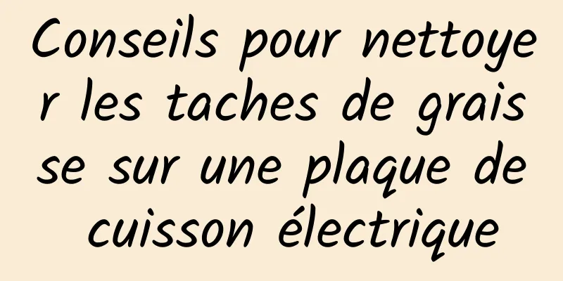 Conseils pour nettoyer les taches de graisse sur une plaque de cuisson électrique