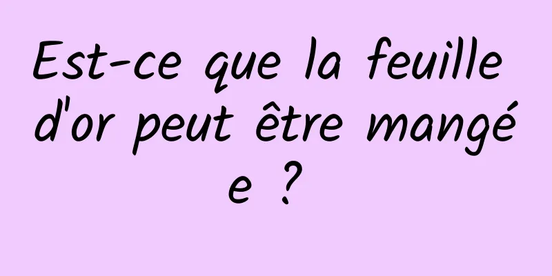 Est-ce que la feuille d'or peut être mangée ? 