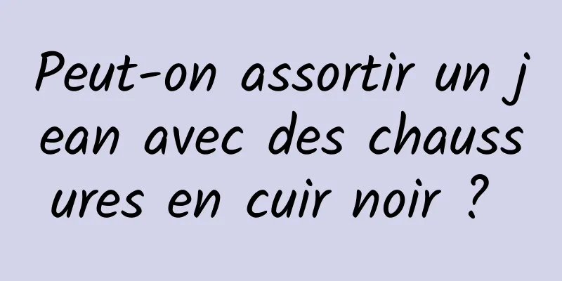 Peut-on assortir un jean avec des chaussures en cuir noir ? 