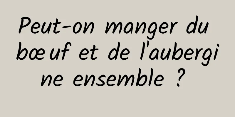 Peut-on manger du bœuf et de l'aubergine ensemble ? 